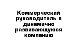 Коммерческий руководитель в динамично развивающуюся компанию